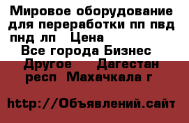 Мировое оборудование для переработки пп пвд пнд лп › Цена ­ 1 500 000 - Все города Бизнес » Другое   . Дагестан респ.,Махачкала г.